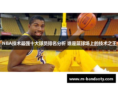 NBA技术最强十大球员排名分析 谁是篮球场上的技术之王