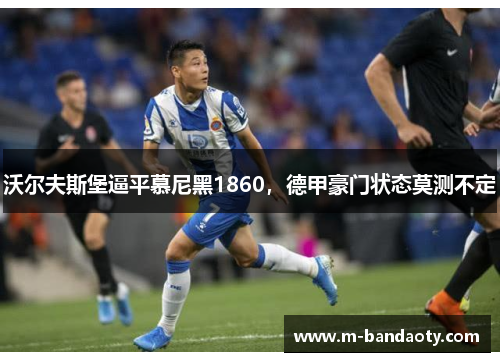 沃尔夫斯堡逼平慕尼黑1860，德甲豪门状态莫测不定