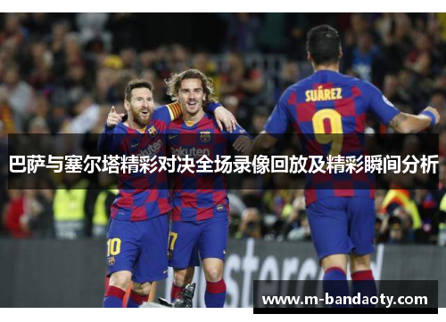 巴萨与塞尔塔精彩对决全场录像回放及精彩瞬间分析