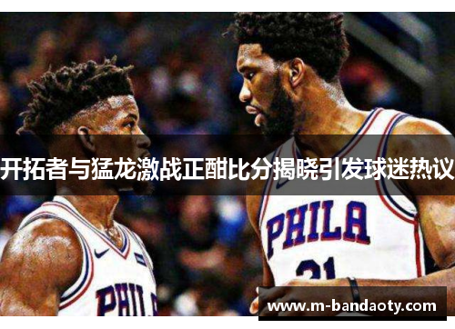 开拓者与猛龙激战正酣比分揭晓引发球迷热议