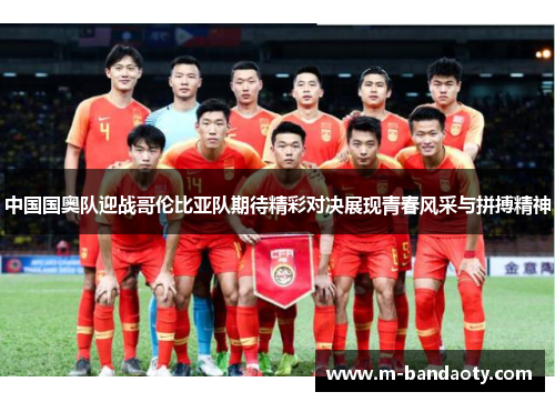 中国国奥队迎战哥伦比亚队期待精彩对决展现青春风采与拼搏精神