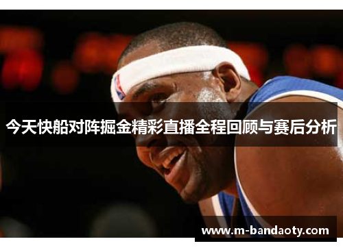 今天快船对阵掘金精彩直播全程回顾与赛后分析