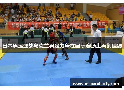 日本男足迎战乌克兰男足力争在国际赛场上再创佳绩